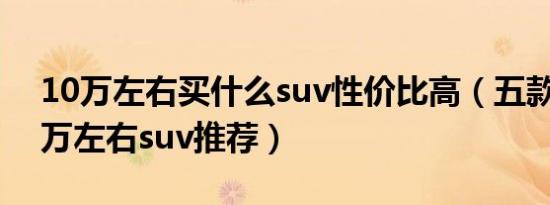 10万左右买什么suv性价比高（五款热门10万左右suv推荐）