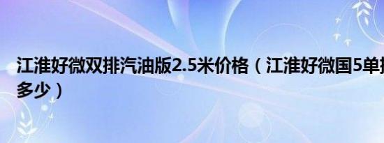 江淮好微双排汽油版2.5米价格（江淮好微国5单排汽车价格多少）