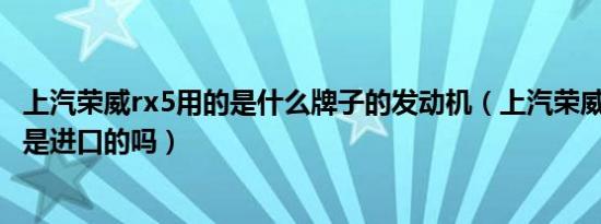 上汽荣威rx5用的是什么牌子的发动机（上汽荣威rx5发动机是进口的吗）