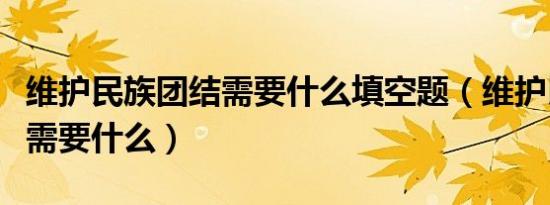 维护民族团结需要什么填空题（维护民族团结需要什么）
