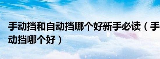 手动挡和自动挡哪个好新手必读（手动挡和自动挡哪个好）