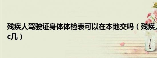 残疾人驾驶证身体体检表可以在本地交吗（残疾人驾驶证是c几）