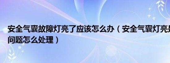 安全气囊故障灯亮了应该怎么办（安全气囊灯亮是什么故障问题怎么处理）