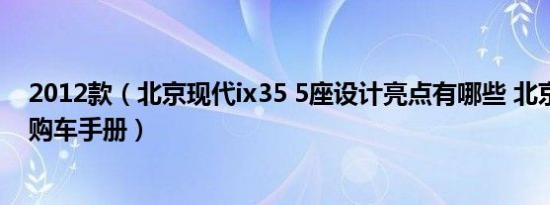2012款（北京现代ix35 5座设计亮点有哪些 北京现代ix35购车手册）