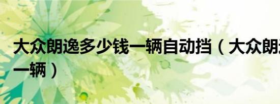 大众朗逸多少钱一辆自动挡（大众朗逸多少钱一辆）
