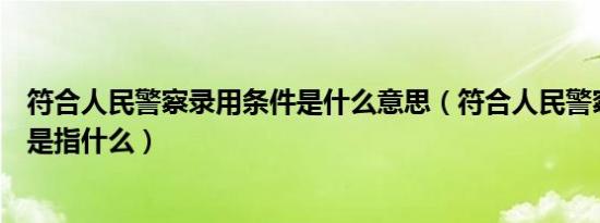 符合人民警察录用条件是什么意思（符合人民警察录用条件是指什么）