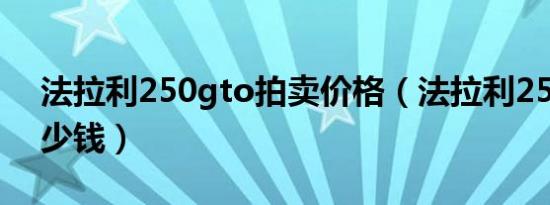 法拉利250gto拍卖价格（法拉利250gto多少钱）
