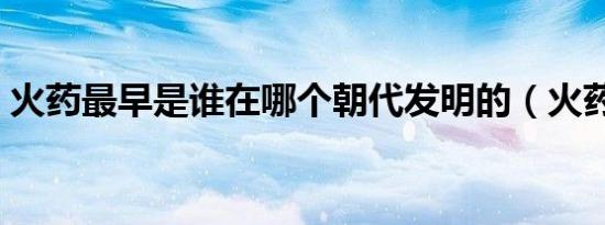 火药最早是谁在哪个朝代发明的（火药介绍）