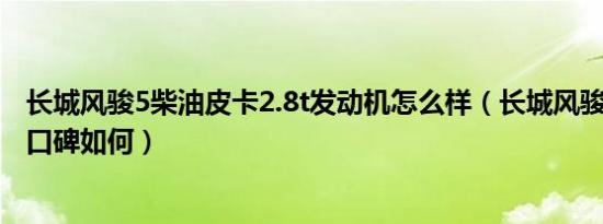 长城风骏5柴油皮卡2.8t发动机怎么样（长城风骏3柴油皮卡口碑如何）