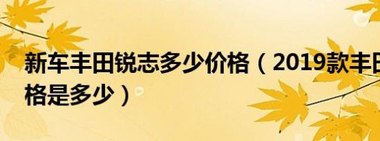 新车丰田锐志多少价格（2019款丰田锐志价格是多少）