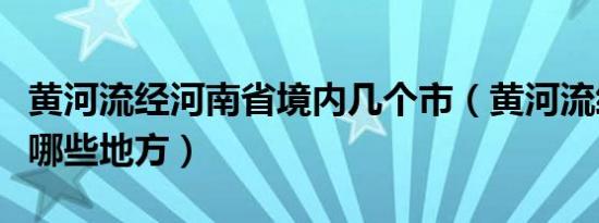 黄河流经河南省境内几个市（黄河流经河南省哪些地方）