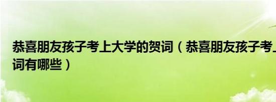 恭喜朋友孩子考上大学的贺词（恭喜朋友孩子考上大学的贺词有哪些）