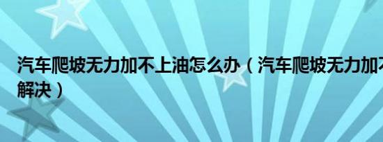 汽车爬坡无力加不上油怎么办（汽车爬坡无力加不上油怎么解决）