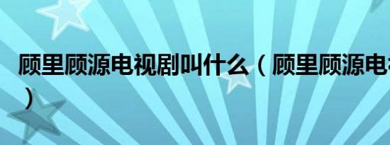 顾里顾源电视剧叫什么（顾里顾源电视剧叫啥）