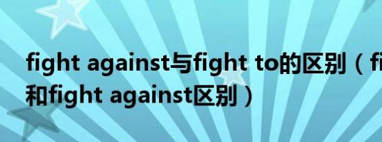 fight against与fight to的区别（fight for和fight against区别）