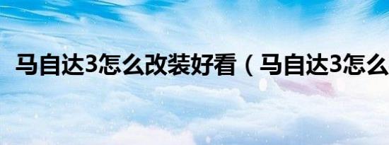 马自达3怎么改装好看（马自达3怎么样啊）
