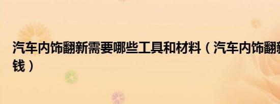 汽车内饰翻新需要哪些工具和材料（汽车内饰翻新需要多少钱）