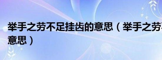 举手之劳不足挂齿的意思（举手之劳不足挂齿意思）