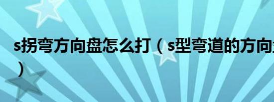 s拐弯方向盘怎么打（s型弯道的方向盘如何打）