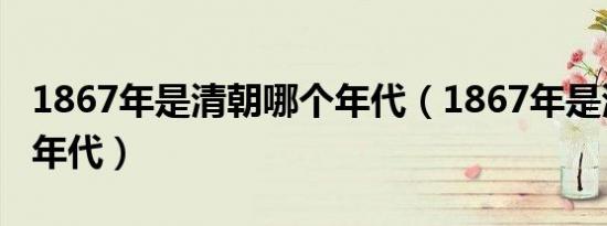 1867年是清朝哪个年代（1867年是清朝哪个年代）