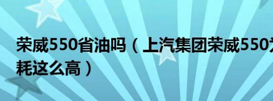 荣威550省油吗（上汽集团荣威550为什么油耗这么高）