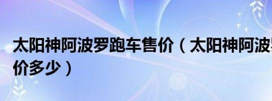 太阳神阿波罗跑车售价（太阳神阿波罗跑车报价多少）
