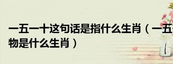 一五一十这句话是指什么生肖（一五一十的动物是什么生肖）