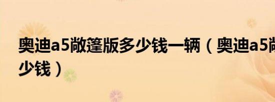 奥迪a5敞篷版多少钱一辆（奥迪a5敞篷版多少钱）