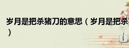 岁月是把杀猪刀的意思（岁月是把杀猪刀解释）