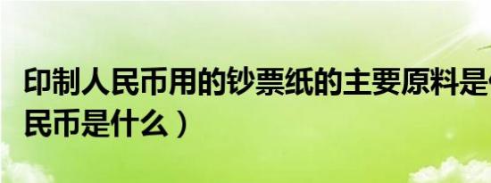 印制人民币用的钞票纸的主要原料是什么（人民币是什么）