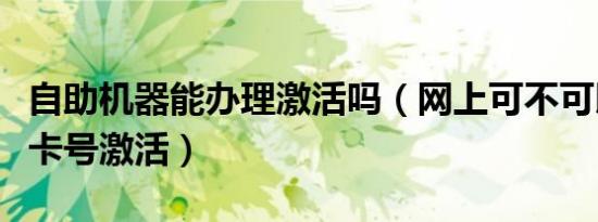 自助机器能办理激活吗（网上可不可以把手机卡号激活）