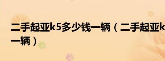 二手起亚k5多少钱一辆（二手起亚k5多少钱一辆）