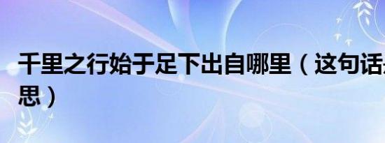 千里之行始于足下出自哪里（这句话是什么意思）