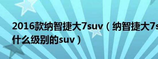 2016款纳智捷大7suv（纳智捷大7suv属于什么级别的suv）