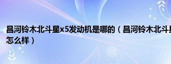 昌河铃木北斗星x5发动机是哪的（昌河铃木北斗星x5发动机怎么样）
