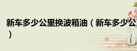 新车多少公里换波箱油（新车多少公里拉高速）