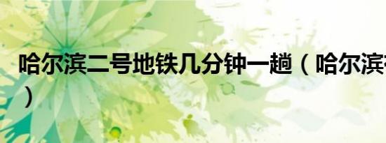 哈尔滨二号地铁几分钟一趟（哈尔滨有地铁么）