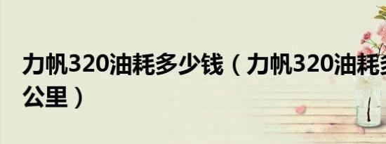 力帆320油耗多少钱（力帆320油耗多少钱一公里）