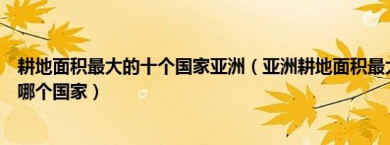 耕地面积最大的十个国家亚洲（亚洲耕地面积最大的国家是哪个国家）