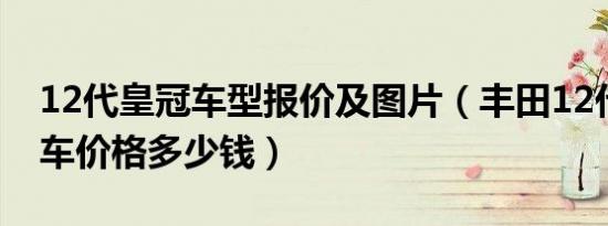 12代皇冠车型报价及图片（丰田12代皇冠汽车价格多少钱）