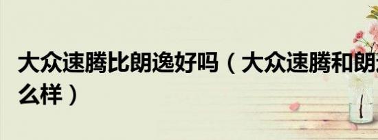 大众速腾比朗逸好吗（大众速腾和朗逸测评怎么样）