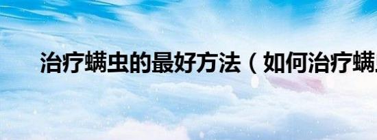 治疗螨虫的最好方法（如何治疗螨虫）