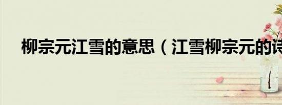 柳宗元江雪的意思（江雪柳宗元的诗意）