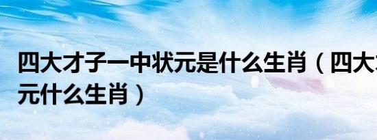 四大才子一中状元是什么生肖（四大才子中状元什么生肖）