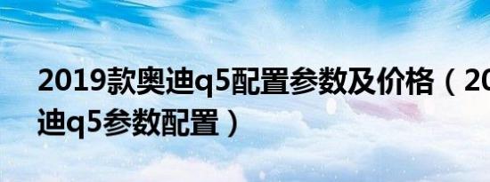 2019款奥迪q5配置参数及价格（2019款奥迪q5参数配置）