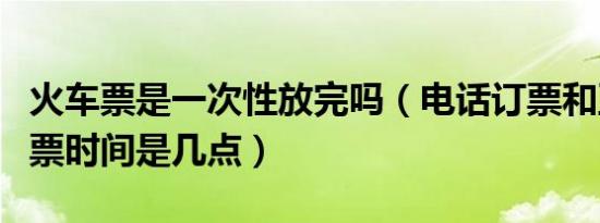 火车票是一次性放完吗（电话订票和互联网售票时间是几点）