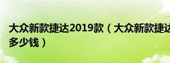 大众新款捷达2019款（大众新款捷达2019款多少钱）
