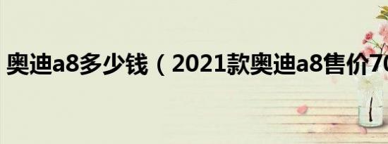 奥迪a8多少钱（2021款奥迪a8售价70万元）
