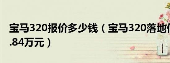 宝马320报价多少钱（宝马320落地价格为31.84万元）