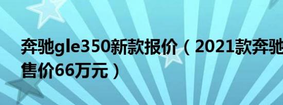 奔驰gle350新款报价（2021款奔驰gle350售价66万元）